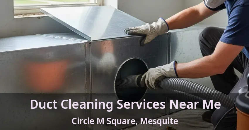 Duct Cleaning Services Near Me Circle M Square, Mesquite - TX