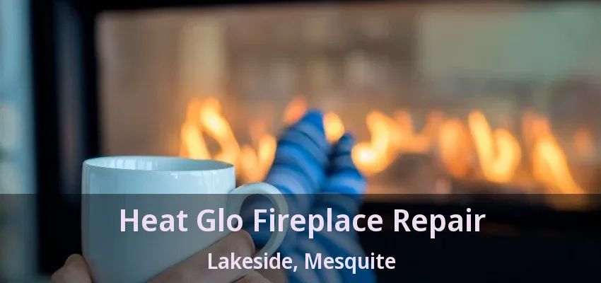 Heat Glo Fireplace Repair Lakeside, Mesquite - TX