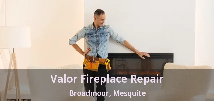 Valor Fireplace Repair Broadmoor, Mesquite - TX Valor Fireplace Repair Broadmoor, Mesquite - TX